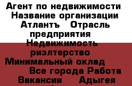 Агент по недвижимости › Название организации ­ Атлантъ › Отрасль предприятия ­ Недвижимость, риэлтерство › Минимальный оклад ­ 200 000 - Все города Работа » Вакансии   . Адыгея респ.,Адыгейск г.